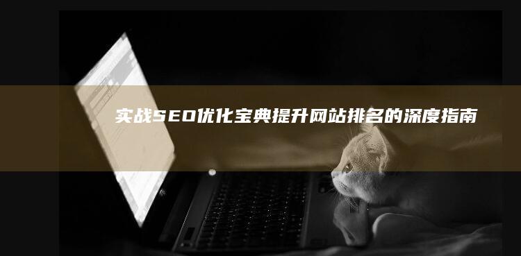 实战SEO优化宝典：提升网站排名的深度指南