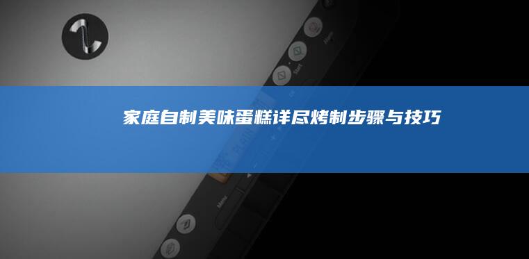 家庭自制美味蛋糕：详尽烤制步骤与技巧