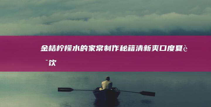 金桔柠檬水的家常制作秘籍：清新爽口度夏良饮