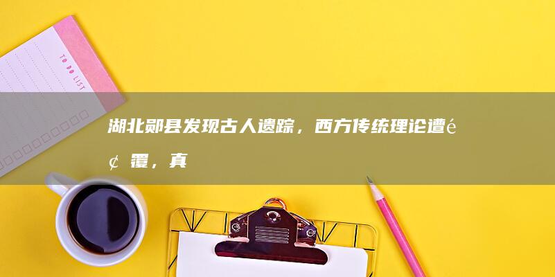 湖北郧县发现古人遗踪，西方传统理论遭颠覆，真相究竟如何？漂亮的手机壳「湖北郧县发现古人遗踪，西方传统理论遭颠覆，真相究竟如何？」